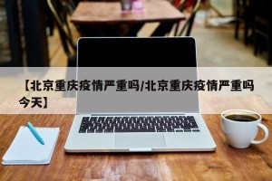 【北京重庆疫情严重吗/北京重庆疫情严重吗今天】