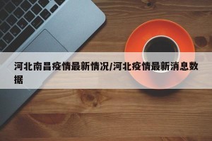 河北南昌疫情最新情况/河北疫情最新消息数据