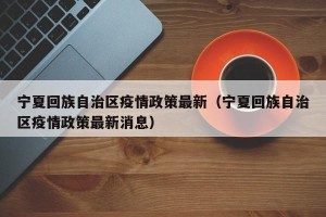 宁夏回族自治区疫情政策最新（宁夏回族自治区疫情政策最新消息）