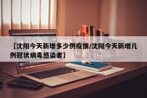 【沈阳今天新增多少例疫情/沈阳今天新增几例冠状病毒感染者】