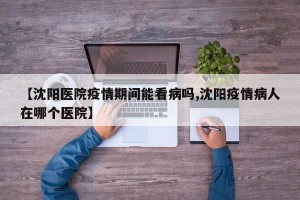 【沈阳医院疫情期间能看病吗,沈阳疫情病人在哪个医院】
