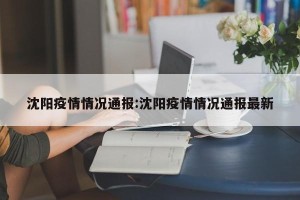 沈阳疫情情况通报:沈阳疫情情况通报最新