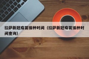 拉萨新冠疫苗接种时间（拉萨新冠疫苗接种时间查询）