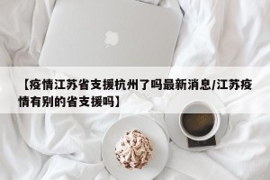 【疫情江苏省支援杭州了吗最新消息/江苏疫情有别的省支援吗】