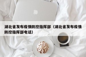 湖北省发布疫情防控指挥部（湖北省发布疫情防控指挥部电话）