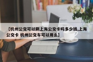 【杭州公交可以刷上海公交卡吗多少钱,上海公交卡 杭州公交车可以用么】