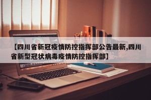 【四川省新冠疫情防控指挥部公告最新,四川省新型冠状病毒疫情防控指挥部】