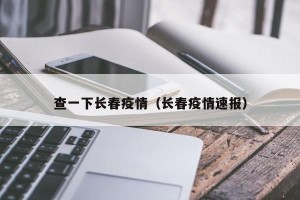 查一下长春疫情（长春疫情速报）