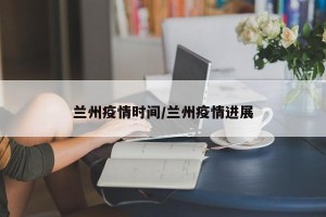 兰州疫情时间/兰州疫情进展