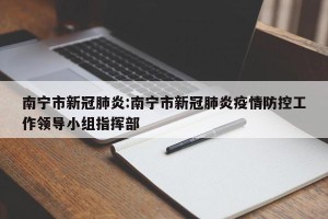 南宁市新冠肺炎:南宁市新冠肺炎疫情防控工作领导小组指挥部