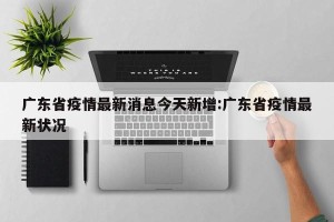 广东省疫情最新消息今天新增:广东省疫情最新状况