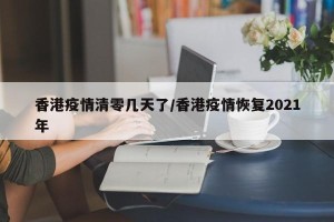 香港疫情清零几天了/香港疫情恢复2021年