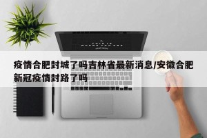 疫情合肥封城了吗吉林省最新消息/安徽合肥新冠疫情封路了吗