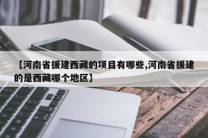 【河南省援建西藏的项目有哪些,河南省援建的是西藏哪个地区】