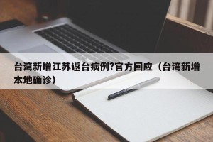 台湾新增江苏返台病例?官方回应（台湾新增本地确诊）