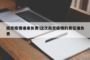 南京疫情谁来负责:这次南京疫情的责任谁负责