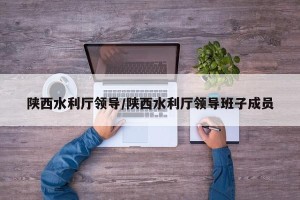 陕西水利厅领导/陕西水利厅领导班子成员