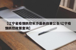 【辽宁省疫情防控长沙最新政策公告/辽宁疫情防控政策查询】