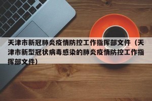 天津市新冠肺炎疫情防控工作指挥部文件（天津市新型冠状病毒感染的肺炎疫情防控工作指挥部文件）