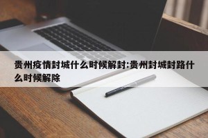 贵州疫情封城什么时候解封:贵州封城封路什么时候解除