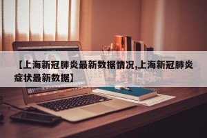 【上海新冠肺炎最新数据情况,上海新冠肺炎症状最新数据】