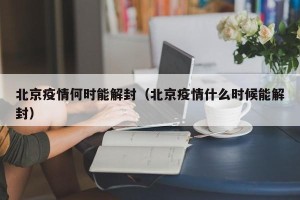 北京疫情何时能解封（北京疫情什么时候能解封）