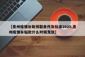 【贵州疫情补助领取条件及标准2020,贵州疫情补贴款什么时候发放】