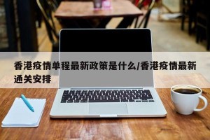 香港疫情单程最新政策是什么/香港疫情最新通关安排