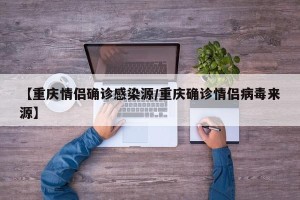 【重庆情侣确诊感染源/重庆确诊情侣病毒来源】