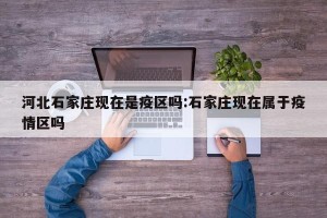 河北石家庄现在是疫区吗:石家庄现在属于疫情区吗