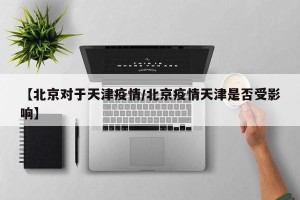 【北京对于天津疫情/北京疫情天津是否受影响】