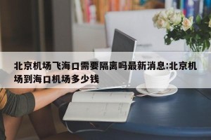 北京机场飞海口需要隔离吗最新消息:北京机场到海口机场多少钱