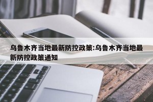 乌鲁木齐当地最新防控政策:乌鲁木齐当地最新防控政策通知