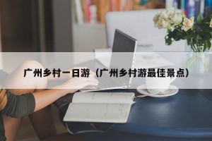 广州乡村一日游（广州乡村游最佳景点）