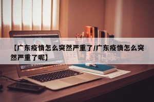 【广东疫情怎么突然严重了/广东疫情怎么突然严重了呢】