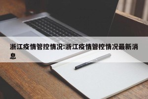 浙江疫情管控情况:浙江疫情管控情况最新消息