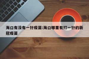 海口有没有一针疫苗:海口哪里有打一针的新冠疫苗