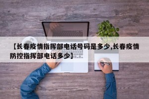 【长春疫情指挥部电话号码是多少,长春疫情防控指挥部电话多少】