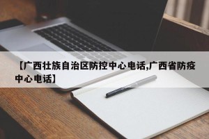 【广西壮族自治区防控中心电话,广西省防疫中心电话】