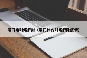 澳门啥时候解封（澳门什么时候解除疫情）