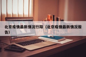 北京疫情最新情况行踪（北京疫情最新情况报告）