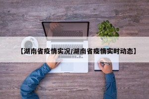 【湖南省疫情实况/湖南省疫情实时动态】
