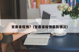 甘肃省疫情?（甘肃省疫情最新情况）
