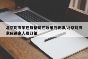 北京对石家庄疫情防控政策的要求/北京对石家庄进京人员政策