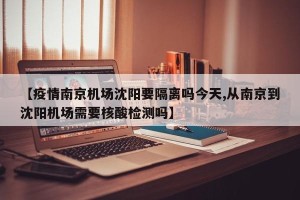 【疫情南京机场沈阳要隔离吗今天,从南京到沈阳机场需要核酸检测吗】