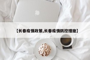 【长春疫情政策,长春疫情防控措施】