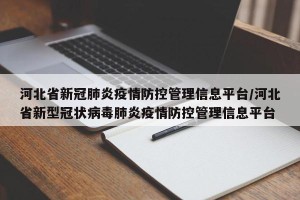 河北省新冠肺炎疫情防控管理信息平台/河北省新型冠状病毒肺炎疫情防控管理信息平台