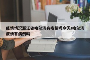 疫情情况浙江省哈尔滨有疫情吗今天/哈尔滨疫情有病例吗